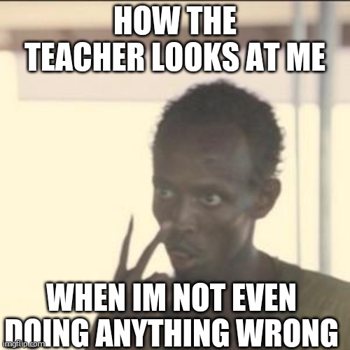 i swear this happens like every day at school | HOW THE TEACHER LOOKS AT ME; WHEN IM NOT EVEN DOING ANYTHING WRONG | image tagged in memes,look at me,school,fish,stop reading the tags,tag | made w/ Imgflip meme maker