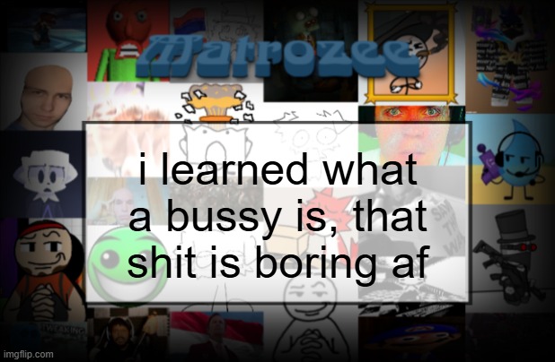 Matrozee Template V2 | i learned what a bussy is, that shit is boring af | image tagged in matrozee template v2 | made w/ Imgflip meme maker
