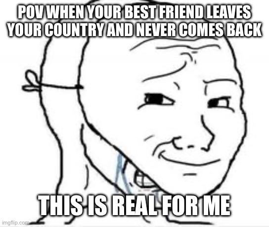 Crying Happy mask | POV WHEN YOUR BEST FRIEND LEAVES YOUR COUNTRY AND NEVER COMES BACK; THIS IS REAL FOR ME | image tagged in crying happy mask | made w/ Imgflip meme maker