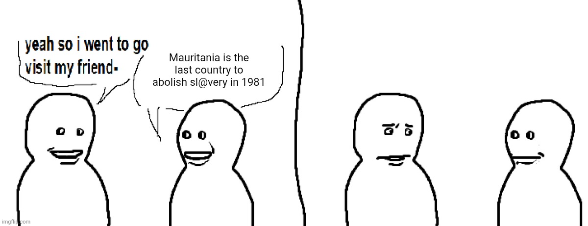 Facts, bro | Mauritania is the last country to abolish sl@very in 1981 | image tagged in bro visited his friend | made w/ Imgflip meme maker