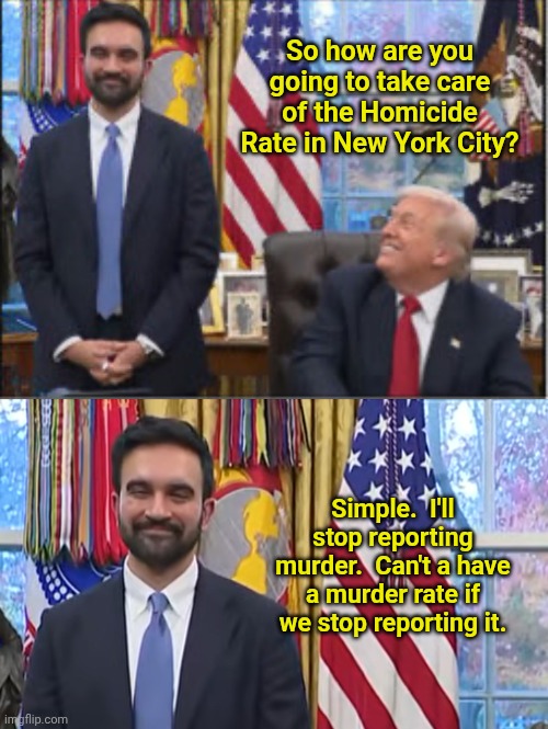 So how are you going to take care of the Homicide Rate in New York City? Simple.  I'll stop reporting murder.  Can't a have a murder rate if we stop reporting it. | image tagged in zohran mamdani and donald trump,trump mamdani | made w/ Imgflip meme maker