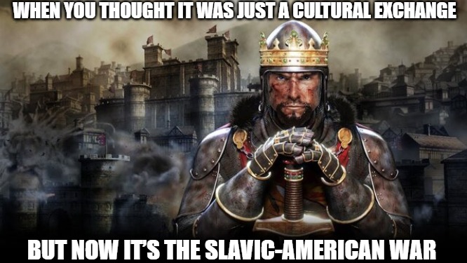 Slavic Total War | WHEN YOU THOUGHT IT WAS JUST A CULTURAL EXCHANGE; BUT NOW IT’S THE SLAVIC-AMERICAN WAR | image tagged in slavic total war,slavic slm,slavic-american war | made w/ Imgflip meme maker