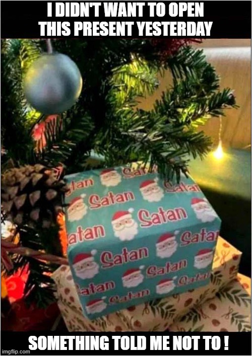 I Wonder What It Is ? | I DIDN'T WANT TO OPEN THIS PRESENT YESTERDAY; SOMETHING TOLD ME NOT TO ! | image tagged in christmas presents,satan,scared | made w/ Imgflip meme maker