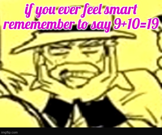 what the shit | if you ever feel smart rememember to say 9+10=19 | image tagged in what the shit | made w/ Imgflip meme maker