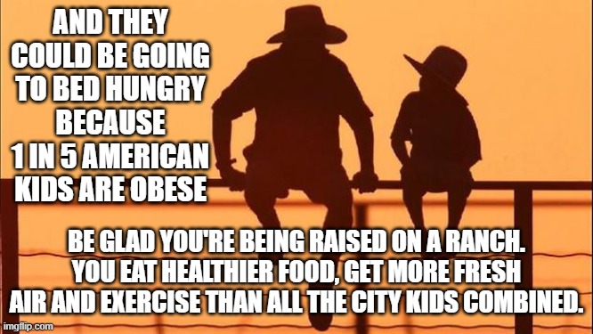 Cowboy father and son | AND THEY COULD BE GOING TO BED HUNGRY BECAUSE 1 IN 5 AMERICAN KIDS ARE OBESE BE GLAD YOU'RE BEING RAISED ON A RANCH. YOU EAT HEALTHIER FOOD, | image tagged in cowboy father and son | made w/ Imgflip meme maker