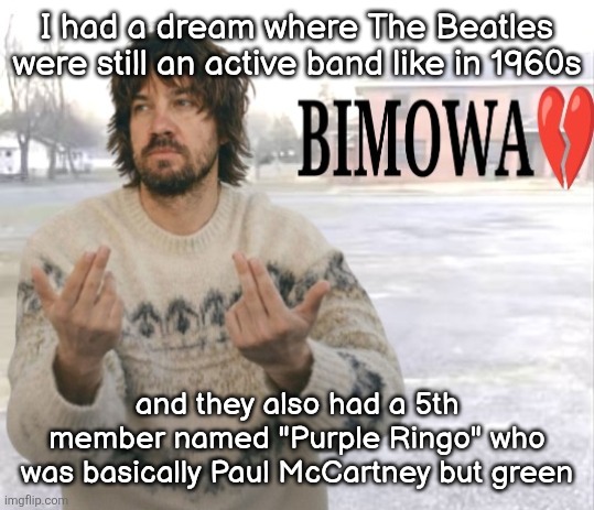 Kevin Parker bimowa | I had a dream where The Beatles were still an active band like in 1960s; and they also had a 5th member named "Purple Ringo" who was basically Paul McCartney but green | image tagged in kevin parker bimowa | made w/ Imgflip meme maker