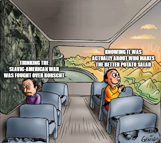 Two guys on a bus | KNOWING IT WAS ACTUALLY ABOUT WHO MAKES THE BETTER POTATO SALAD; THINKING THE SLAVIC-AMERICAN WAR WAS FOUGHT OVER BORSCHT | image tagged in two guys on a bus,slavic slm,slavic-american war | made w/ Imgflip meme maker