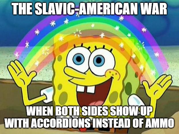 spongebob rainbow | THE SLAVIC-AMERICAN WAR; WHEN BOTH SIDES SHOW UP WITH ACCORDIONS INSTEAD OF AMMO | image tagged in spongebob rainbow,slavic-american war,slavic bus | made w/ Imgflip meme maker