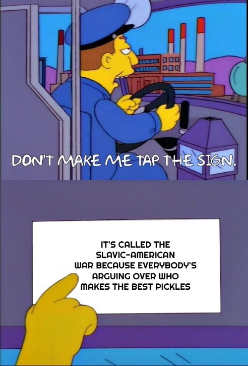 Don't make me tap the sign | IT'S CALLED THE SLAVIC-AMERICAN WAR BECAUSE EVERYBODY'S ARGUING OVER WHO MAKES THE BEST PICKLES | image tagged in don't make me tap the sign,slavic-american war,slavic bus | made w/ Imgflip meme maker