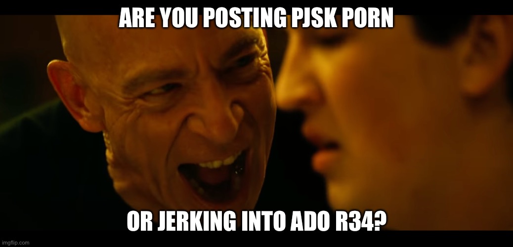 whiplash rushing or dragging | ARE YOU POSTING PJSK PORN; OR JERKING INTO ADO R34? | image tagged in whiplash rushing or dragging,out of context | made w/ Imgflip meme maker