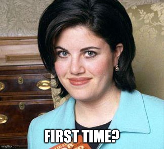 FIRST TIME? | image tagged in monica lewinsky | made w/ Imgflip meme maker