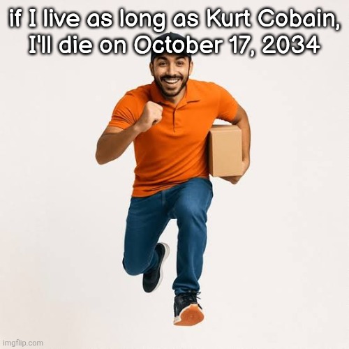 delivery man running | if I live as long as Kurt Cobain,
I'll die on October 17, 2034 | image tagged in delivery man running | made w/ Imgflip meme maker