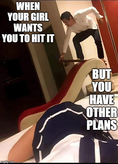 Other Plans | WHEN YOUR GIRL WANTS YOU TO HIT IT; BUT YOU HAVE OTHER PLANS | image tagged in sex jokes | made w/ Imgflip meme maker
