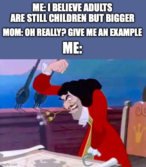 Captain Hook | ME: I BELIEVE ADULTS ARE STILL CHILDREN BUT BIGGER; MOM: OH REALLY? GIVE ME AN EXAMPLE; ME: | image tagged in captain hook | made w/ Imgflip meme maker