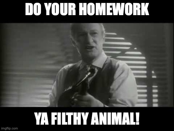 ya filthy animal! | DO YOUR HOMEWORK; YA FILTHY ANIMAL! | image tagged in ya filthy animal | made w/ Imgflip meme maker