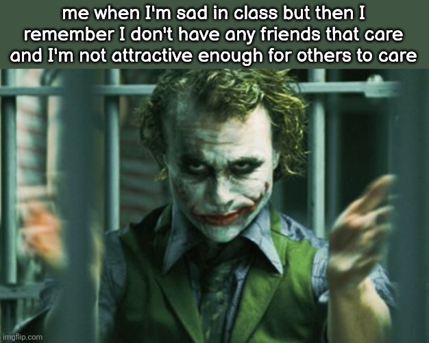 Joker (Heath Ledger) clapping | me when I'm sad in class but then I remember I don't have any friends that care and I'm not attractive enough for others to care | image tagged in joker heath ledger clapping | made w/ Imgflip meme maker