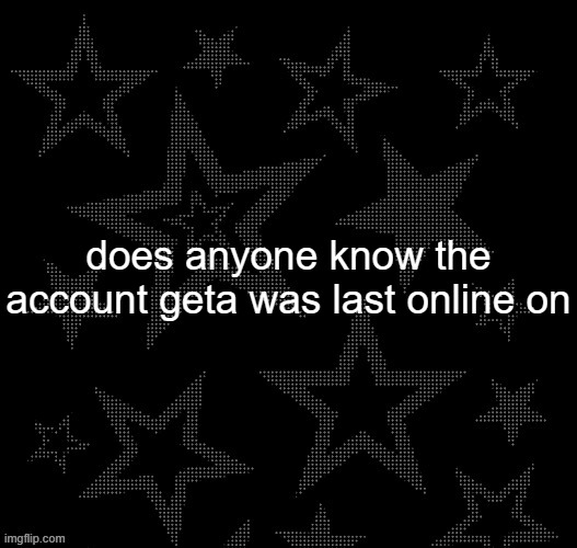 Justee night temp | does anyone know the account geta was last online on | image tagged in justee night temp | made w/ Imgflip meme maker