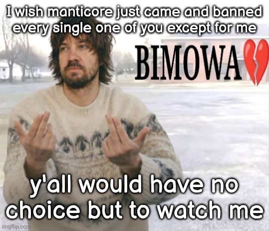 Kevin Parker bimowa | I wish manticore just came and banned
every single one of you except for me; y'all would have no choice but to watch me | image tagged in kevin parker bimowa | made w/ Imgflip meme maker