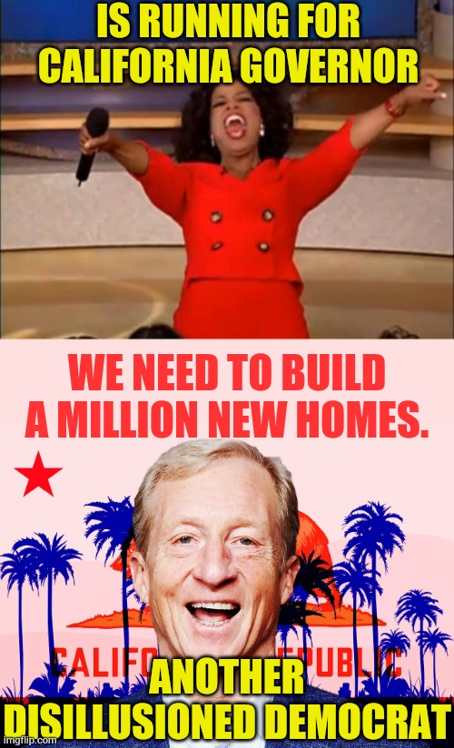 Tom Steyer | IS RUNNING FOR CALIFORNIA GOVERNOR; WE NEED TO BUILD A MILLION NEW HOMES. ANOTHER DISILLUSIONED DEMOCRAT | image tagged in memes,oprah you get a,politics,governor,choice,overpopulation | made w/ Imgflip meme maker