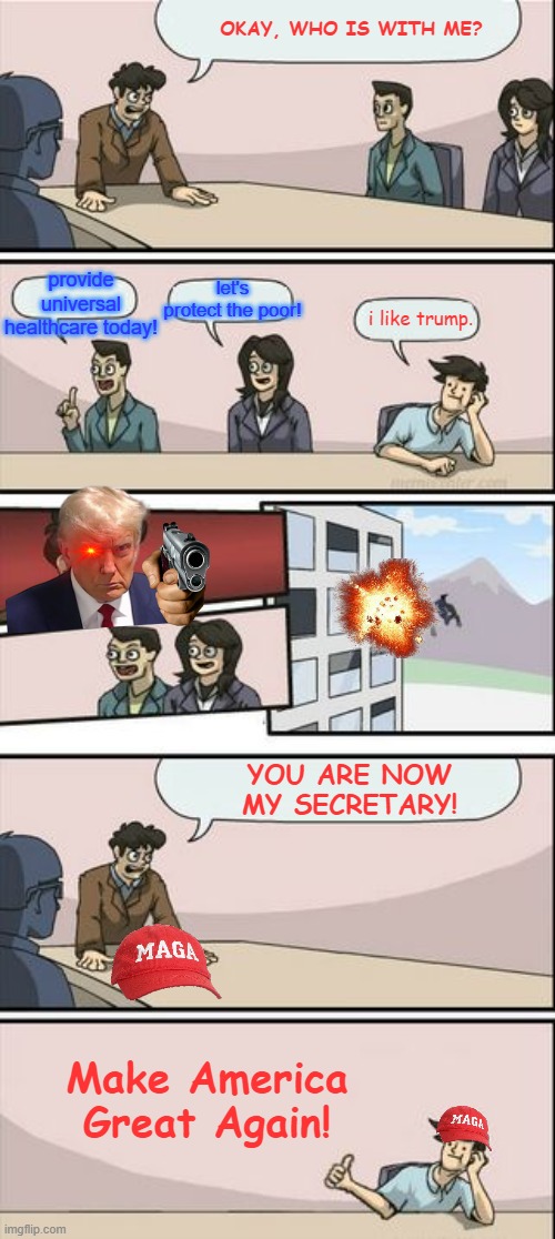 Oh boy. | OKAY, WHO IS WITH ME? let's protect the poor! provide universal healthcare today! i like trump. YOU ARE NOW MY SECRETARY! Make America Great Again! | image tagged in boardroom meeting sugg 2 | made w/ Imgflip meme maker