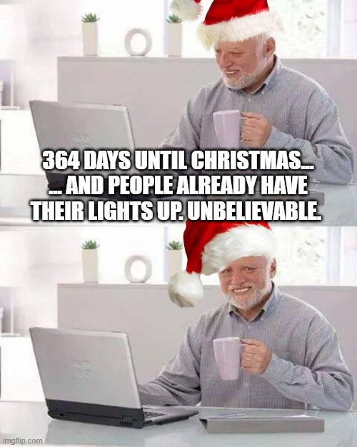 Merry Boxing Day | 364 DAYS UNTIL CHRISTMAS...
... AND PEOPLE ALREADY HAVE THEIR LIGHTS UP. UNBELIEVABLE. | image tagged in memes,hide the pain harold,merry christmas,boxing day | made w/ Imgflip meme maker