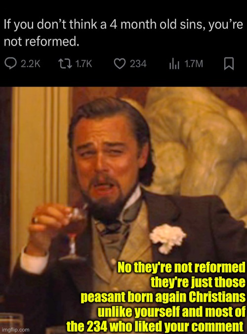 No they're actually Christians | No they're not reformed they're just those peasant born again Christians unlike yourself and most of the 234 who liked your comment | image tagged in laughing leo,calvinism,calvinist memes,anti calvinism,reformed theology,fake people | made w/ Imgflip meme maker