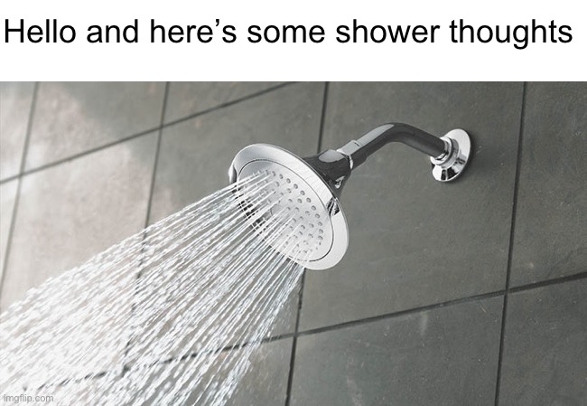 Shower Thoughts | Hello and here’s some shower thoughts | image tagged in shower thoughts | made w/ Imgflip meme maker