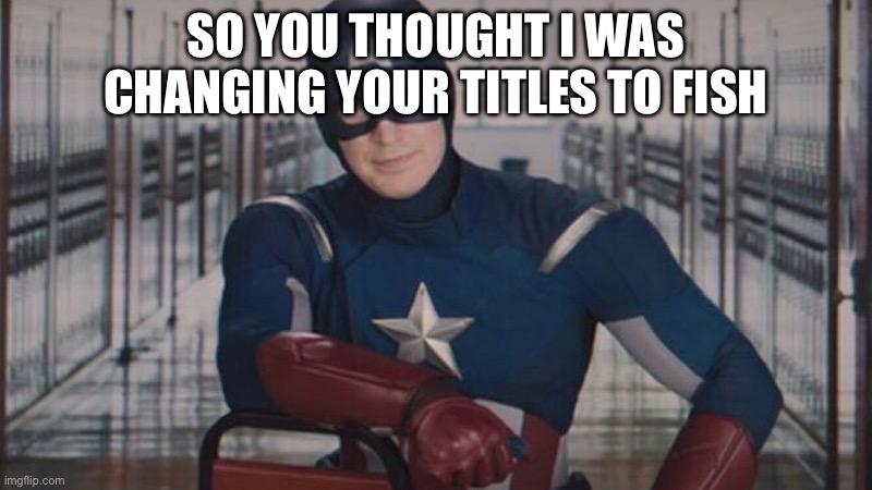 i am a fish | SO YOU THOUGHT I WAS CHANGING YOUR TITLES TO FISH | image tagged in captain america so you | made w/ Imgflip meme maker