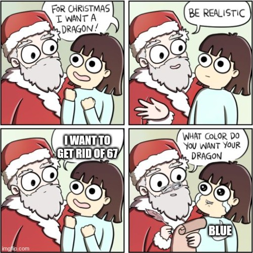 For Christmas I Want a Dragon | I WANT TO GET RID OF 67; BLUE | image tagged in for christmas i want a dragon | made w/ Imgflip meme maker