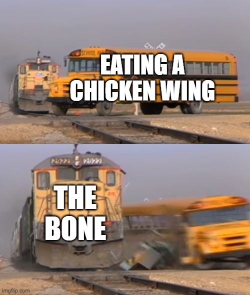 A train hitting a school bus | EATING A CHICKEN WING; THE BONE | image tagged in a train hitting a school bus | made w/ Imgflip meme maker