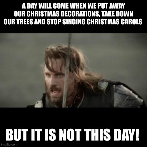 But it is not this day! | A DAY WILL COME WHEN WE PUT AWAY OUR CHRISTMAS DECORATIONS, TAKE DOWN OUR TREES AND STOP SINGING CHRISTMAS CAROLS; BUT IT IS NOT THIS DAY! | image tagged in but it is not this day | made w/ Imgflip meme maker