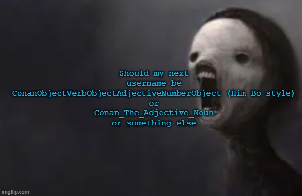 void lazy | Should my next username be
ConanObjectVerbObjectAdjectiveNumberObject (Him Bo style)
or
Conan_The_Adjective_Noun
or something else | image tagged in void lazy | made w/ Imgflip meme maker