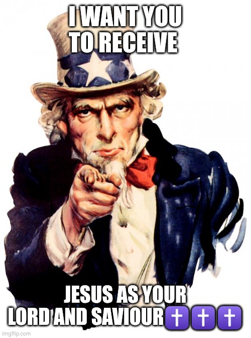I WANT YOU! | I WANT YOU TO RECEIVE; JESUS AS YOUR LORD AND SAVIOUR✝️✝️✝️ | image tagged in memes,uncle sam | made w/ Imgflip meme maker
