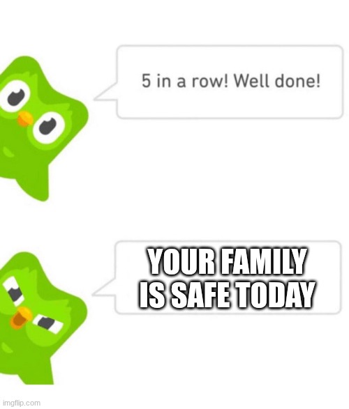 Um.. | YOUR FAMILY IS SAFE TODAY | image tagged in duolingo 5 in a row | made w/ Imgflip meme maker