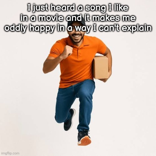 delivery man running | I just heard a song I like in a movie and it makes me oddly happy in a way I can't explain | image tagged in delivery man running | made w/ Imgflip meme maker