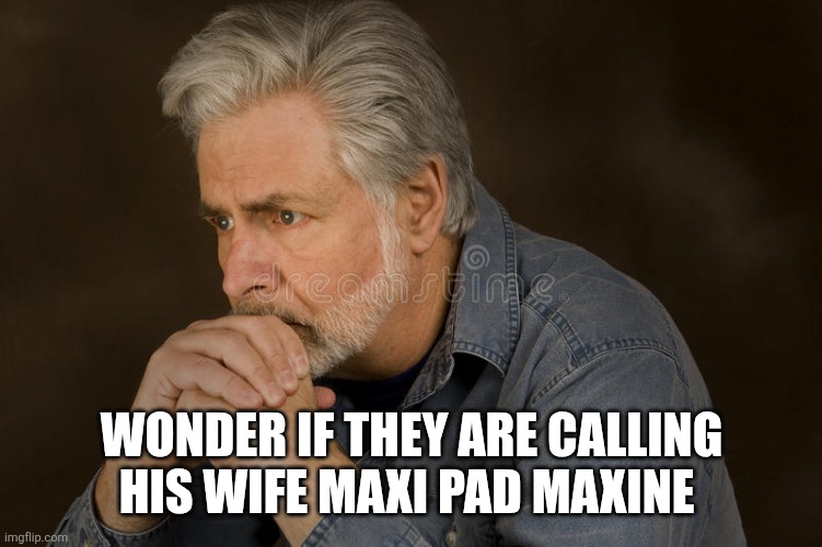 deep thought | WONDER IF THEY ARE CALLING HIS WIFE MAXI PAD MAXINE | image tagged in deep thought | made w/ Imgflip meme maker