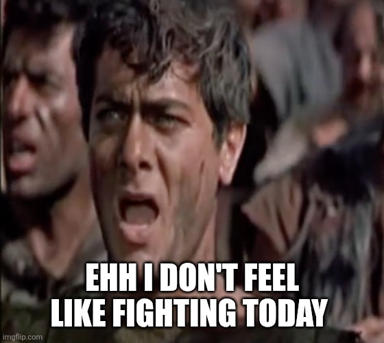 I'm Spartacus | EHH I DON'T FEEL LIKE FIGHTING TODAY | image tagged in i'm spartacus | made w/ Imgflip meme maker