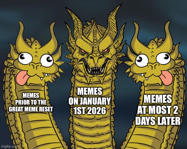 The meme reset isn’t going to have quite the effect many people think. | MEMES ON JANUARY 1ST 2026; MEMES AT MOST 2 DAYS LATER; MEMES PRIOR TO THE GREAT MEME RESET | image tagged in three headed dragon but stupid,funny,memes | made w/ Imgflip meme maker