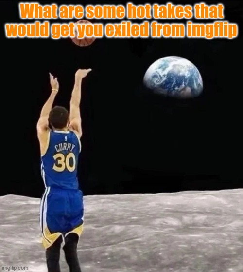 Stephen curry shoot from moon | What are some hot takes that would get you exiled from imgflip | image tagged in stephen curry shoot from moon | made w/ Imgflip meme maker