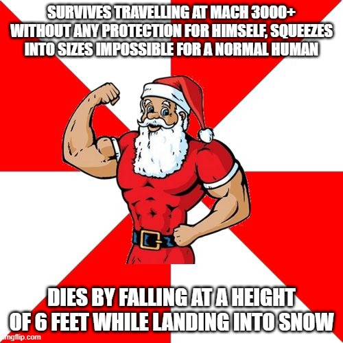 a santa meme inspired by many older memes | SURVIVES TRAVELLING AT MACH 3000+ WITHOUT ANY PROTECTION FOR HIMSELF, SQUEEZES INTO SIZES IMPOSSIBLE FOR A NORMAL HUMAN; DIES BY FALLING AT A HEIGHT OF 6 FEET WHILE LANDING INTO SNOW | image tagged in memes,jersey santa | made w/ Imgflip meme maker