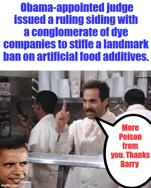 Barrys appointees killing Americans | Obama-appointed judge issued a ruling siding with a conglomerate of dye companies to stifle a landmark ban on artificial food additives. More Poison from you. Thanks Barry | image tagged in soup nazi | made w/ Imgflip meme maker
