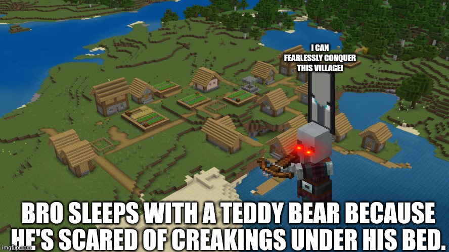 Minecraft Village | I CAN FEARLESSLY CONQUER THIS VILLAGE! BRO SLEEPS WITH A TEDDY BEAR BECAUSE HE'S SCARED OF CREAKINGS UNDER HIS BED. | image tagged in minecraft village | made w/ Imgflip meme maker