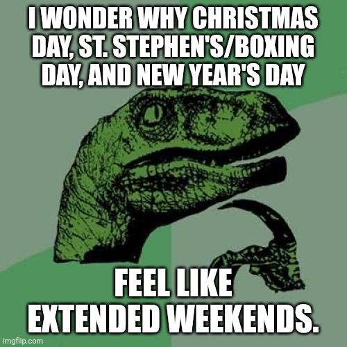 We always wonder why Christmas Day, St. Stephen's/Boxing Day and New Year's Day feel like extended weekends | I WONDER WHY CHRISTMAS DAY, ST. STEPHEN'S/BOXING DAY, AND NEW YEAR'S DAY; FEEL LIKE EXTENDED WEEKENDS. | image tagged in memes,philosoraptor,christmas,st stephens/boxing day,new years,weekends | made w/ Imgflip meme maker