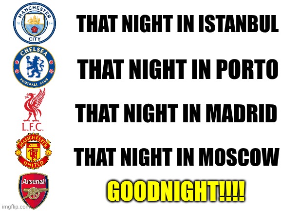 Tag an Arsenal fan | THAT NIGHT IN ISTANBUL; THAT NIGHT IN PORTO; THAT NIGHT IN MADRID; THAT NIGHT IN MOSCOW; GOODNIGHT!!!! | image tagged in manchester united,chelsea,liverpool,manchester city,arsenal,premier league | made w/ Imgflip meme maker