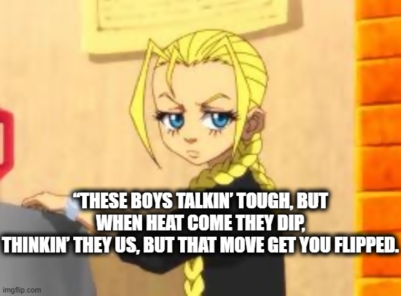 Kreepy | “THESE BOYS TALKIN’ TOUGH, BUT WHEN HEAT COME THEY DIP,
THINKIN’ THEY US, BUT THAT MOVE GET YOU FLIPPED. | image tagged in cindyphatfatos | made w/ Imgflip meme maker