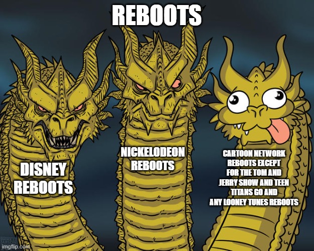 Three-headed Dragon | REBOOTS; NICKELODEON REBOOTS; CARTOON NETWORK REBOOTS EXCEPT FOR THE TOM AND JERRY SHOW AND TEEN TITANS GO AND ANY LOONEY TUNES REBOOTS; DISNEY REBOOTS | image tagged in three-headed dragon | made w/ Imgflip meme maker