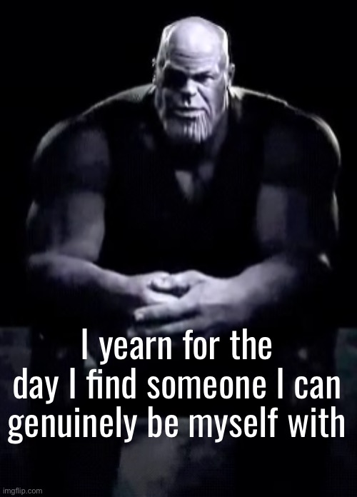 Thanos sitting | I yearn for the day I find someone I can genuinely be myself with | image tagged in thanos sitting | made w/ Imgflip meme maker