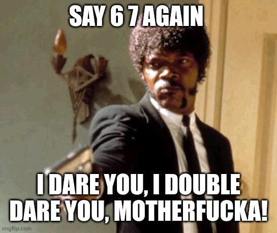 Say That Again I Dare You Meme | SAY 6 7 AGAIN; I DARE YOU, I DOUBLE DARE YOU, MOTHERFUCKA! | image tagged in memes,say that again i dare you,67,lol | made w/ Imgflip meme maker
