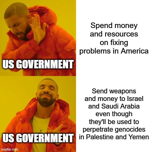 Because who cares about doing the right thing, right? | Spend money and resources on fixing problems in America; US GOVERNMENT; Send weapons and money to Israel and Saudi Arabia even though they'll be used to perpetrate genocides in Palestine and Yemen; US GOVERNMENT | image tagged in memes,drake hotline bling,israel,saudi arabia,palestine,yemen | made w/ Imgflip meme maker