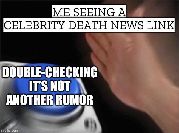 ME SEEING A CELEBRITY DEATH NEWS LINK; DOUBLE-CHECKING IT’S NOT ANOTHER RUMOR | ME SEEING A CELEBRITY DEATH NEWS LINK; DOUBLE-CHECKING IT’S NOT ANOTHER RUMOR | image tagged in memes,blank nut button,death,celebrity deaths,fake news,celebrities | made w/ Imgflip meme maker